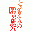 とある夏休みの歴史研究（ｈｉｓｔｏｒｙ ｒｅｓｅａｒｃｈ）