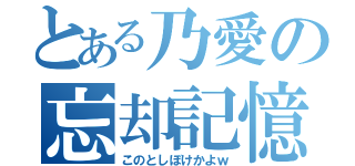 とある乃愛の忘却記憶（このとしぼけかよｗ）