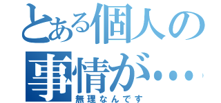 とある個人の事情が…（無理なんです）