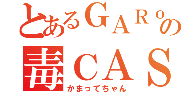 とあるＧＡＲｏの毒ＣＡＳ（かまってちゃん）