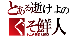 とある逝けよのぐそ鮮人（キムチ野郎と断交）