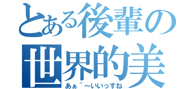 とある後輩の世界的美声（あぁ＾～いいっすね）