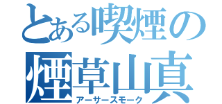 とある喫煙の煙草山真（アーサースモーク）