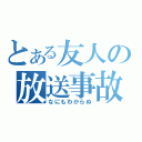 とある友人の放送事故（なにもわからぬ）