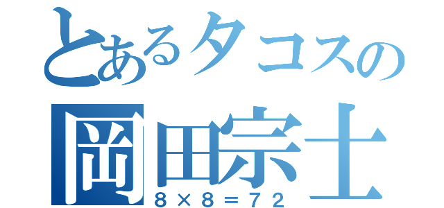 とあるタコスの岡田宗士（８×８＝７２）