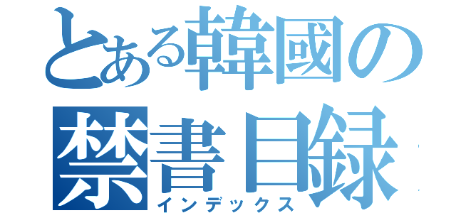 とある韓國の禁書目録（インデックス）