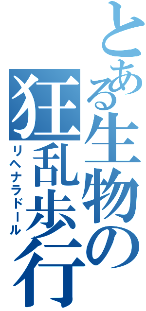 とある生物の狂乱歩行（リヘナラドール）