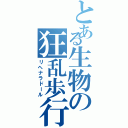 とある生物の狂乱歩行（リヘナラドール）