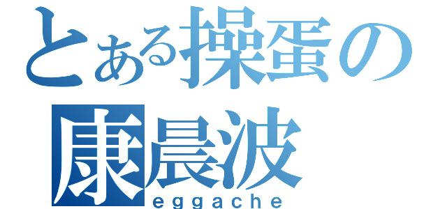 とある操蛋の康晨波（ｅｇｇａｃｈｅ）