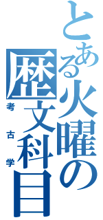 とある火曜の歴文科目（考古学）