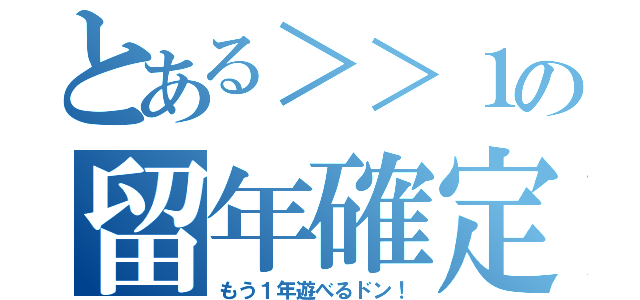 とある＞＞１の留年確定（もう１年遊べるドン！）