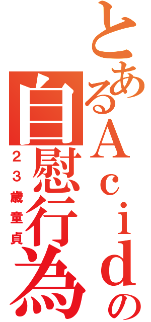 とあるＡｃｉｄの自慰行為（２３歳童貞）