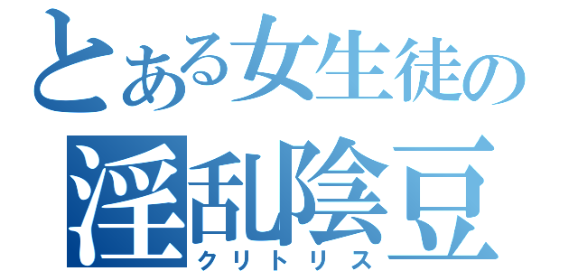 とある女生徒の淫乱陰豆（クリトリス）