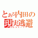 とある内田の現実逃避（エスケープ）