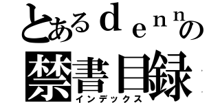 とあるｄｅｎｎｓｙａ の禁書目録（インデックス）