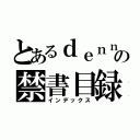 とあるｄｅｎｎｓｙａ の禁書目録（インデックス）