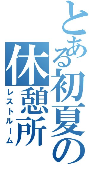 とある初夏の休憩所（レストルーム）