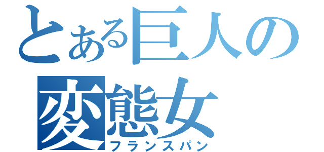 とある巨人の変態女（フランスパン）