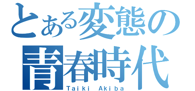 とある変態の青春時代（Ｔａｉｋｉ Ａｋｉｂａ）