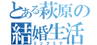 とある萩原の結婚生活（ミックミク）