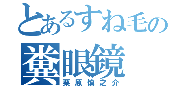 とあるすね毛の糞眼鏡（栗原慎之介）