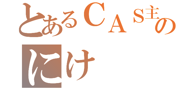 とあるＣＡＳ主のにけ（）