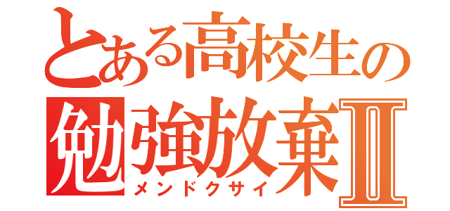 とある高校生の勉強放棄Ⅱ（メンドクサイ）