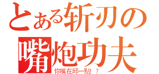 とある斩刃の嘴炮功夫（你嘴在邱一點！？）