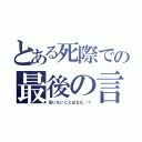 とある死際での最後の言（言いたいことはなに…？）