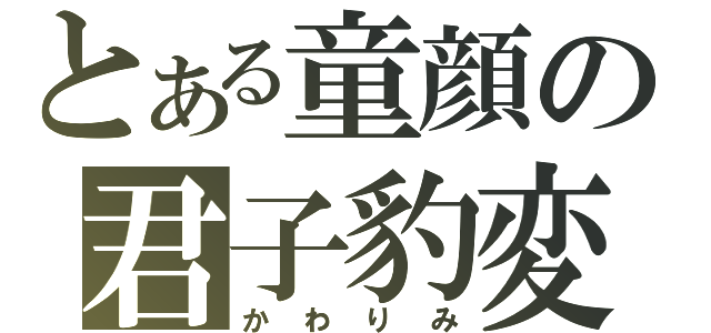 とある童顔の君子豹変（かわりみ）