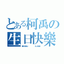 とある柯禹の生日快樂（要天天開心喔     Ｂｙ反逆\\）