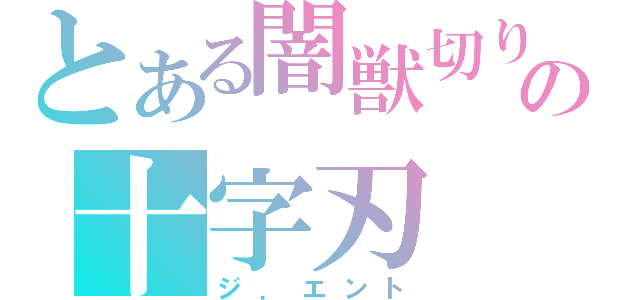 とある闇獣切りの十字刃（ジ．エント）