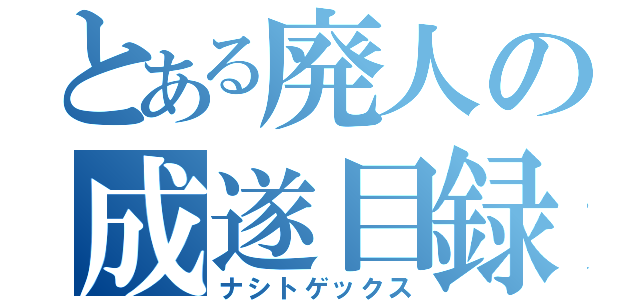 とある廃人の成遂目録（ナシトゲックス）