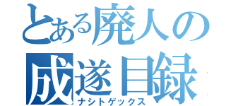 とある廃人の成遂目録（ナシトゲックス）