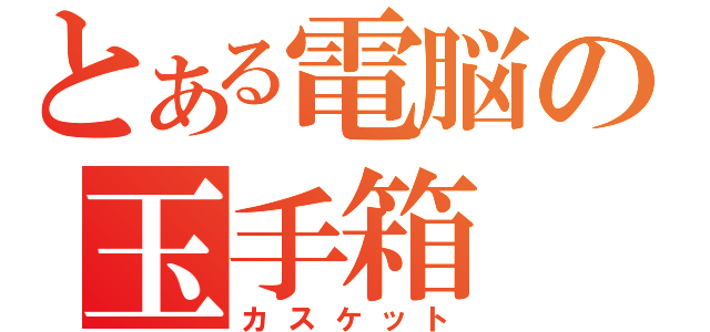 とある電脳の玉手箱（カスケット）
