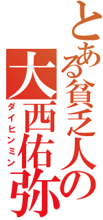 とある貧乏人の大西佑弥（ダイヒンミン）