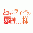 とあるライン民の死神 様（バカの坂田）