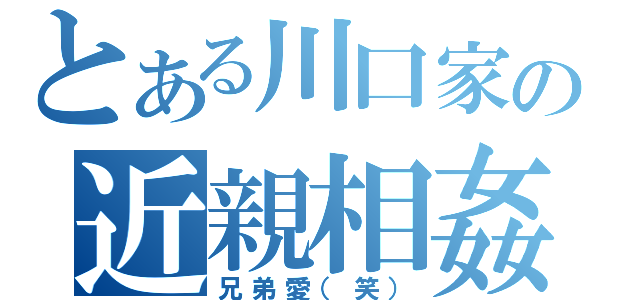 とある川口家の近親相姦（兄弟愛（笑））