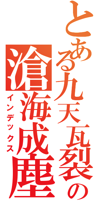 とある九天瓦裂の滄海成塵（インデックス）