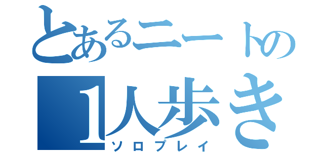 とあるニートの１人歩き（ソロプレイ）