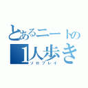 とあるニートの１人歩き（ソロプレイ）