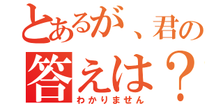 とあるが、君の答えは？（わかりません）