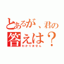 とあるが、君の答えは？（わかりません）