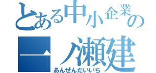 とある中小企業の一ノ瀬建設（あんぜんだいいち）