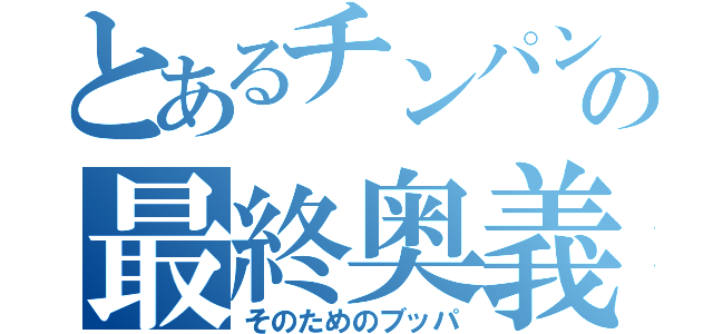 とあるチンパンの最終奥義（そのためのブッパ）