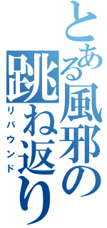 とある風邪の跳ね返り（リバウンド）