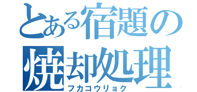 とある宿題の焼却処理（フカコウリョク）