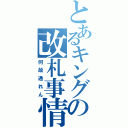 とあるキングの改札事情（何故通れん）