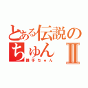 とある伝説のちゅんⅡ（鎌手ちゅん）