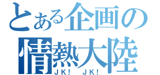 とある企画の情熱大陸（ＪＫ！　ＪＫ！）